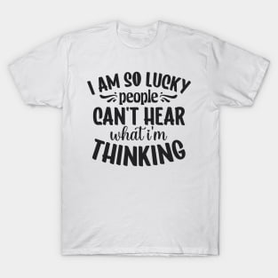 I am so lucky people can't hear what I'm thinking T-Shirt